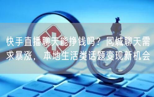 快手直播聊天能挣钱吗？同城聊天需求暴涨，本地生活类话题变现新机会