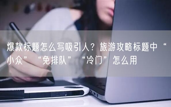 爆款标题怎么写吸引人？旅游攻略标题中“小众”“免排队”“冷门”怎么用