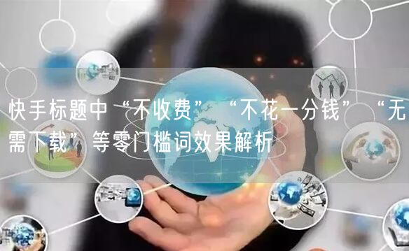 快手标题中“不收费”“不花一分钱”“无需下载”等零门槛词效果解析