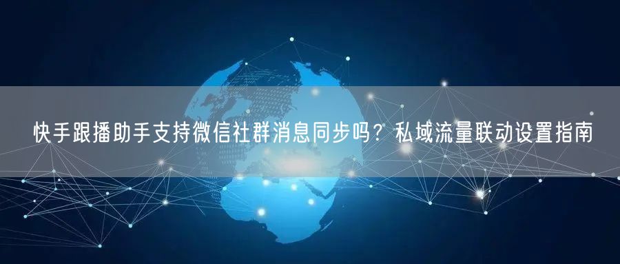 快手跟播助手支持微信社群消息同步吗？私域流量联动设置指南