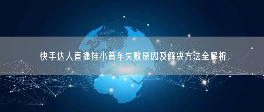 快手达人直播挂小黄车失败原因及解决方法全解析