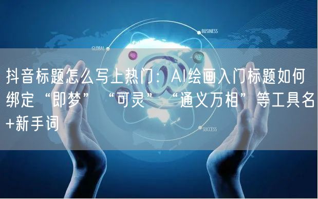 抖音标题怎么写上热门：AI绘画入门标题如何绑定“即梦”“可灵”“通义万相”等工具