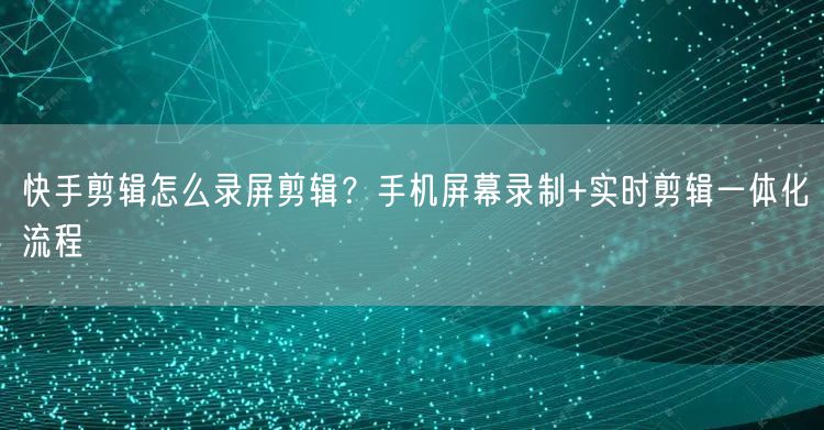 快手剪辑怎么录屏剪辑？手机屏幕录制+实时剪辑一体化流程