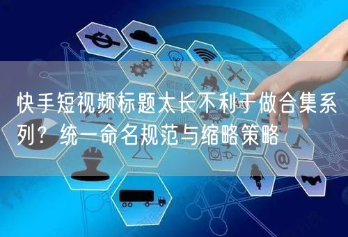 快手短视频标题太长不利于做合集系列？统一命名规范与缩略策略