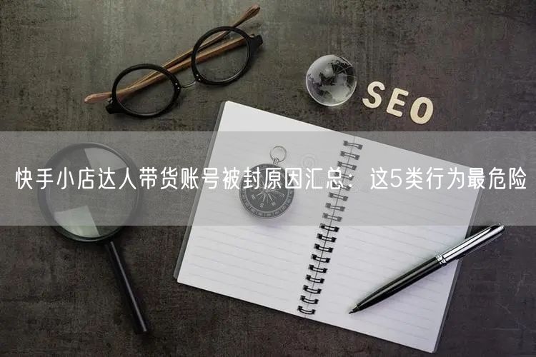 快手小店达人带货账号被封原因汇总：这5类行为最危险