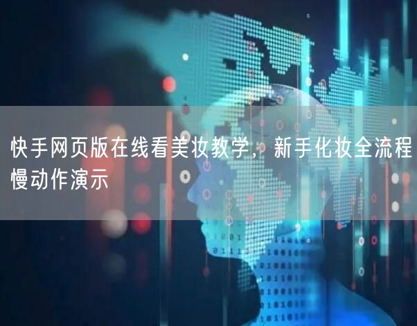 快手网页版在线看美妆教学，新手化妆全流程慢动作演示