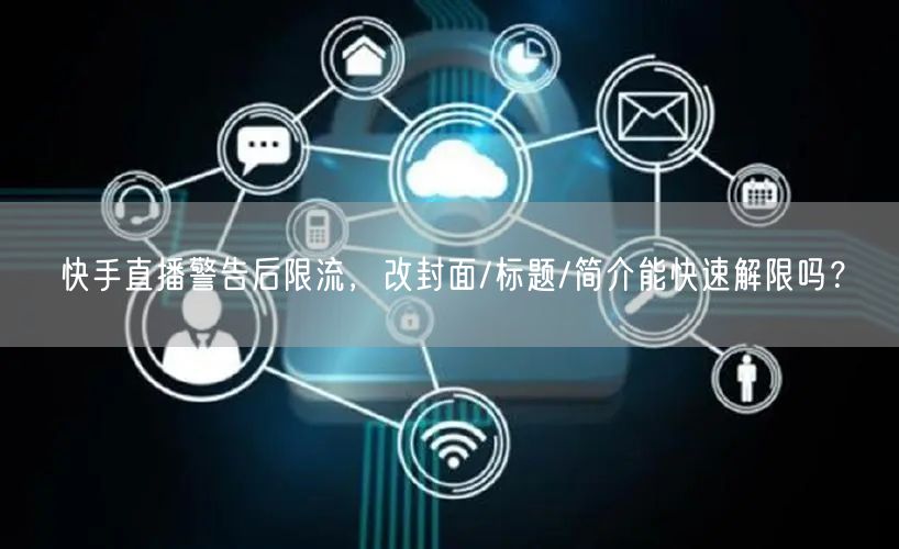 快手直播警告后限流，改封面/标题/简介能快速解限吗？