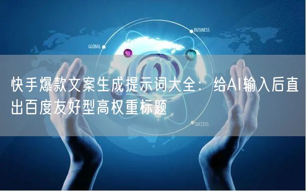快手爆款文案生成提示词大全：给AI输入后直出百度友好型高权重标题