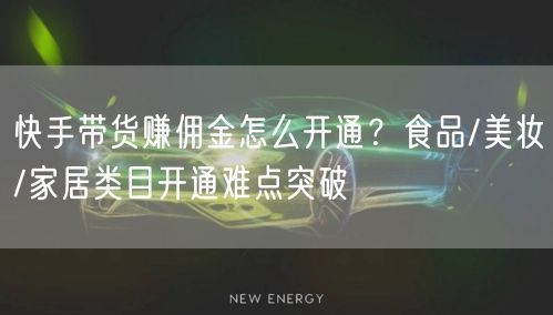 快手带货赚佣金怎么开通？食品/美妆/家居类目开通难点突破