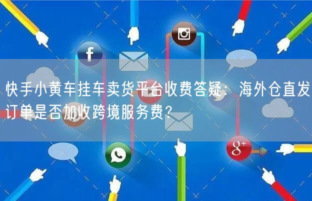 快手小黄车挂车卖货平台收费答疑：海外仓直发订单是否加收跨境服务费？