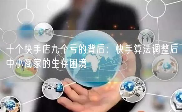 十个快手店九个亏的背后：快手算法调整后中小商家的生存困境