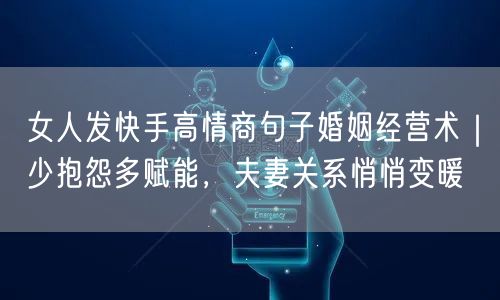 女人发快手高情商句子婚姻经营术｜少抱怨多赋能，夫妻关系悄悄变暖