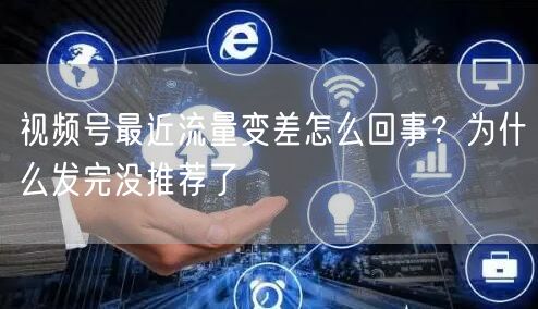 视频号最近流量变差怎么回事？为什么发完没推荐了
