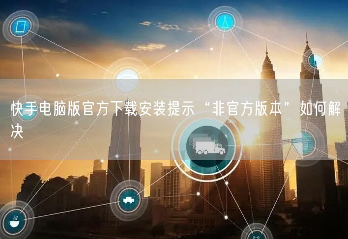 快手电脑版官方下载安装提示“非官方版本”如何解决