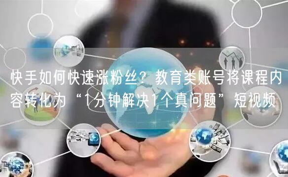 快手如何快速涨粉丝？教育类账号将课程内容转化为“1分钟解决1个真问题”短视频