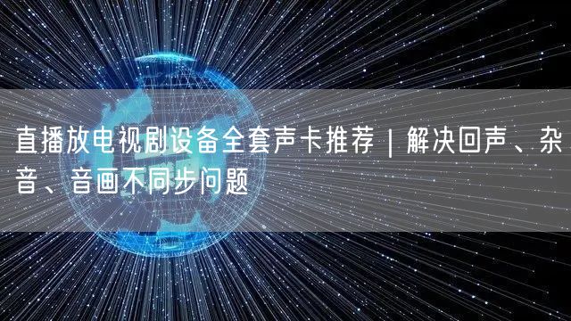 直播放电视剧设备全套声卡推荐｜解决回声、杂音、音画不同步问题