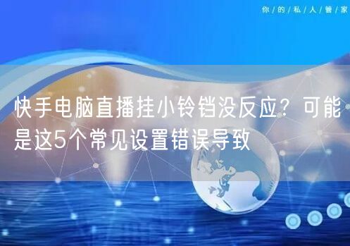 快手电脑直播挂小铃铛没反应？可能是这5个常见设置错误导致