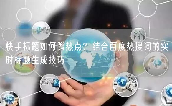 快手标题如何蹭热点？结合百度热搜词的实时标题生成技巧