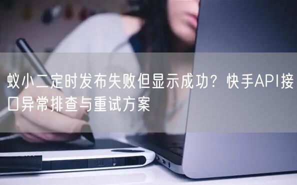 蚁小二定时发布失败但显示成功？快手API接口异常排查与重试方案
