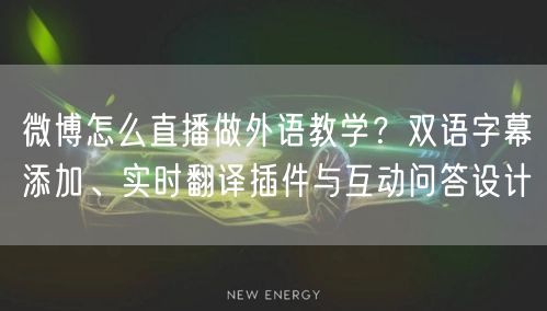 微博怎么直播做外语教学？双语字幕添加、实时翻译插件与互动问答设计