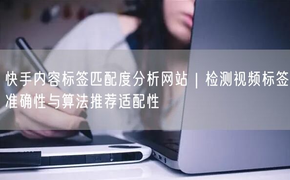 快手内容标签匹配度分析网站｜检测视频标签准确性与算法推荐适配性