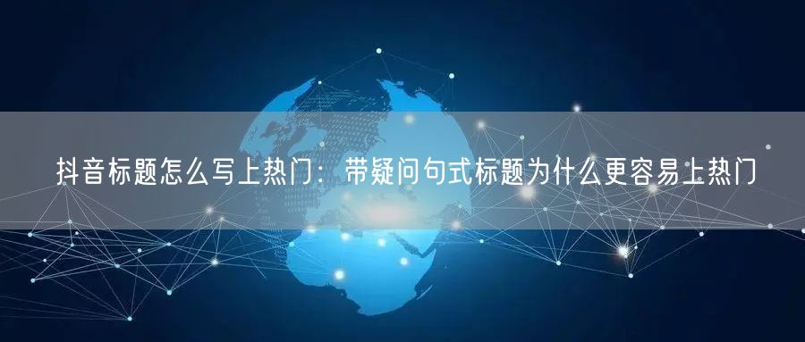 抖音标题怎么写上热门：带疑问句式标题为什么更容易上热门