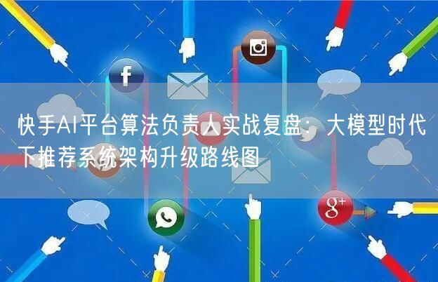 快手AI平台算法负责人实战复盘：大模型时代下推荐系统架构升级路线图