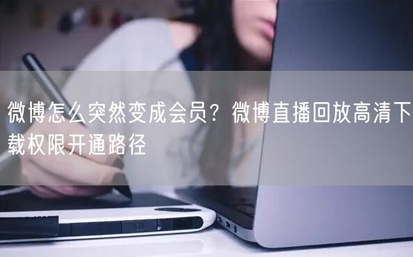 微博怎么突然变成会员？微博直播回放高清下载权限开通路径