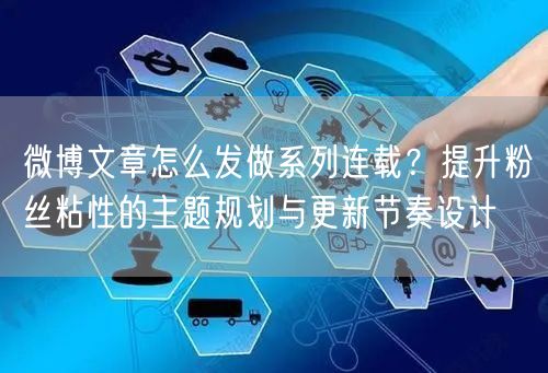微博文章怎么发做系列连载？提升粉丝粘性的主题规划与更新节奏设计