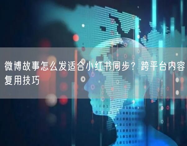 微博故事怎么发适合小红书同步？跨平台内容复用技巧