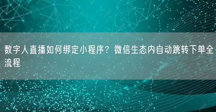 数字人直播如何绑定小程序？微信生态内自动跳转下单全流程