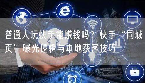 普通人玩快手能赚钱吗？快手“同城页”曝光逻辑与本地获客技巧