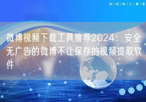 微博视频下载工具推荐2024：安全无广告的微博不让保存的视频提取软件