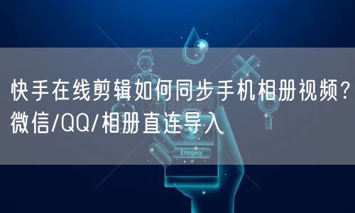 快手在线剪辑如何同步手机相册视频？微信/QQ/相册直连导入