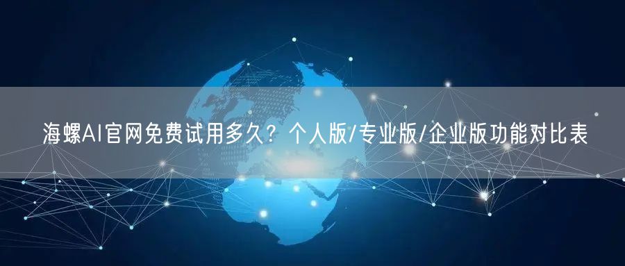 海螺AI官网免费试用多久？个人版/专业版/企业版功能对比表