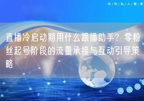 直播冷启动期用什么跟播助手？零粉丝起号阶段的流量承接与互动引导策略