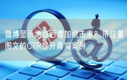 微博显示地点后增加点击率？带位置图文的CTR提升真实案例