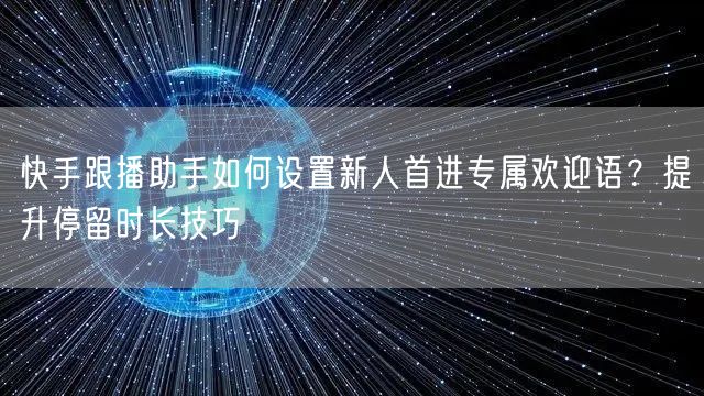 快手跟播助手如何设置新人首进专属欢迎语？提升停留时长技巧