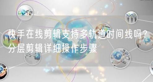 快手在线剪辑支持多轨道时间线吗？分层剪辑详细操作步骤