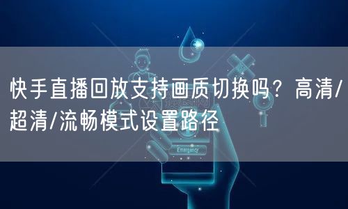 快手直播回放支持画质切换吗？高清/超清/流畅模式设置路径