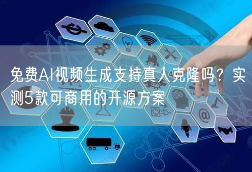 免费AI视频生成支持真人克隆吗？实测5款可商用的开源方案