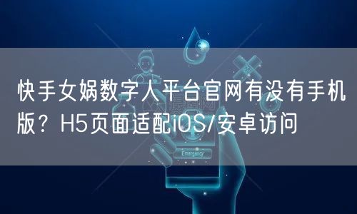 快手女娲数字人平台官网有没有手机版？H5页面适配iOS/安卓访问