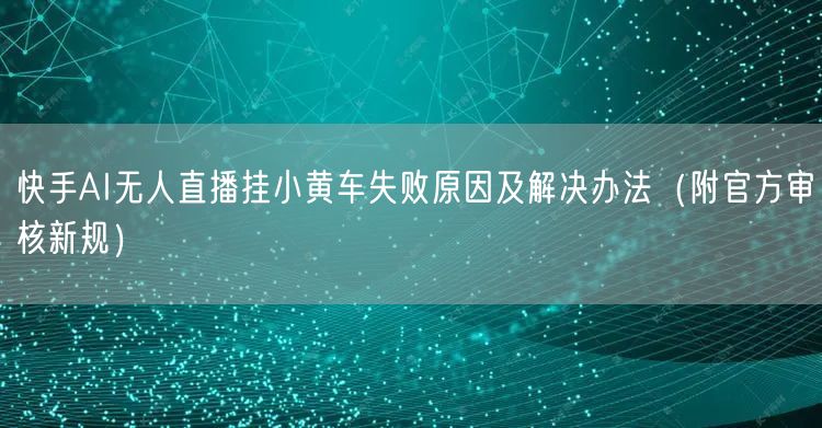 快手AI无人直播挂小黄车失败原因及解决办法（附官方审核新规）