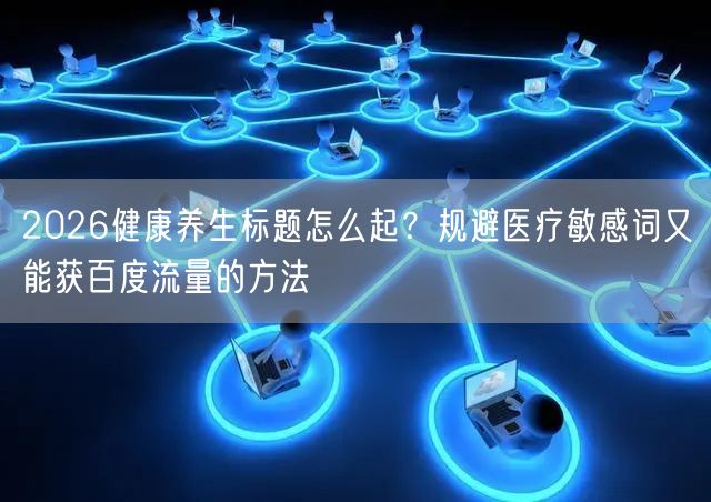 2026健康养生标题怎么起？规避医疗敏感词又能获百度流量的方法