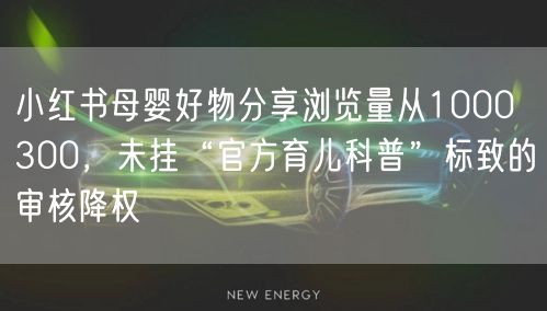 小红书母婴好物分享浏览量从1000→300，未挂“官方育儿科普”标致的审核降权