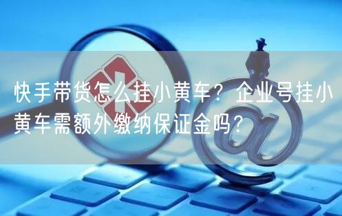 快手带货怎么挂小黄车？企业号挂小黄车需额外缴纳保证金吗？