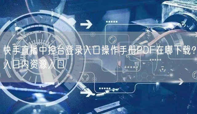 快手直播中控台登录入口操作手册PDF在哪下载？入口内资源入口