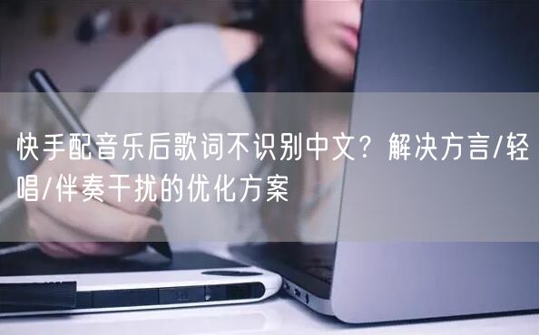 快手配音乐后歌词不识别中文？解决方言/轻唱/伴奏干扰的优化方案