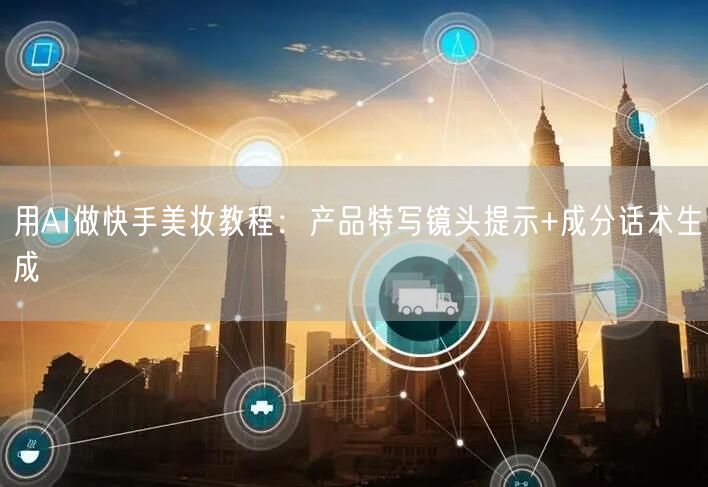 用AI做快手美妆教程：产品特写镜头提示+成分话术生成