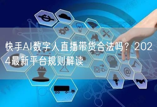 快手AI数字人直播带货合法吗？2024最新平台规则解读